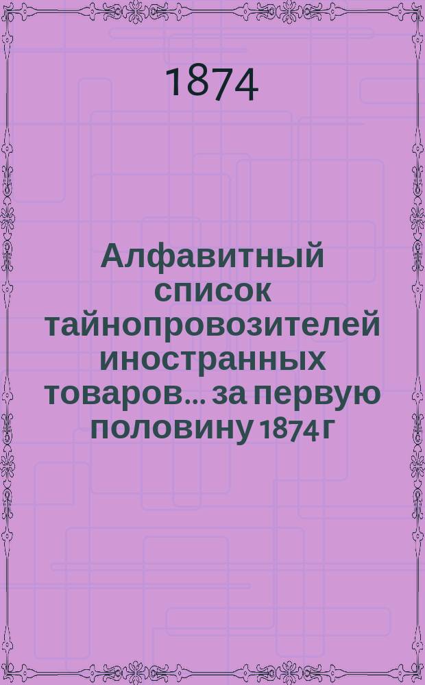 Алфавитный список тайнопровозителей иностранных товаров... ... за первую половину 1874 г.