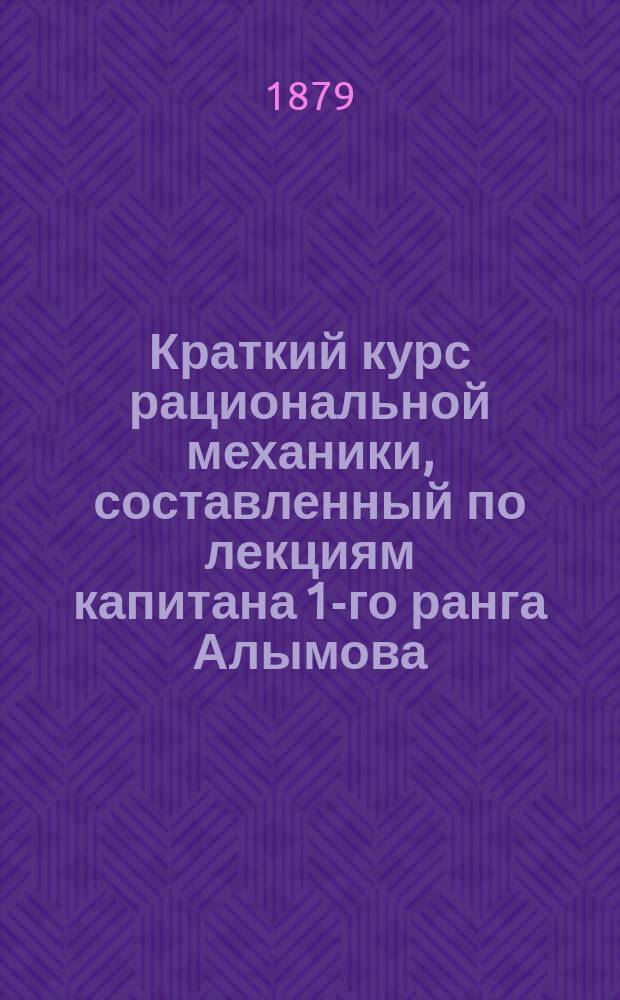 Краткий курс рациональной механики, составленный по лекциям капитана 1-го ранга Алымова, читанным в классах Технического училища Морского ведомства : [Т. 1-2]. [Т. 2]