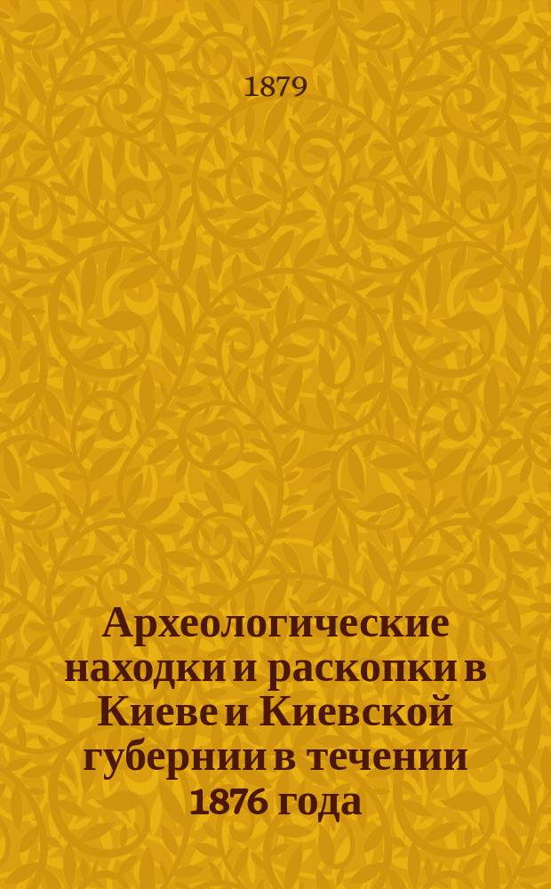 Археологические находки и раскопки в Киеве и Киевской губернии в течении 1876 года