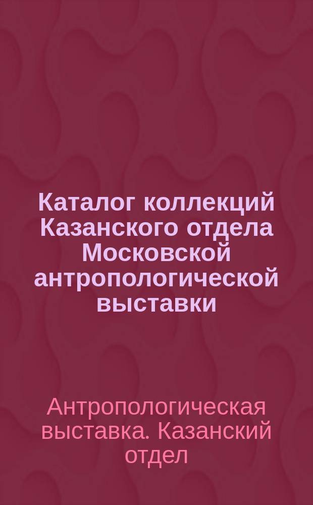 Каталог коллекций Казанского отдела Московской антропологической выставки