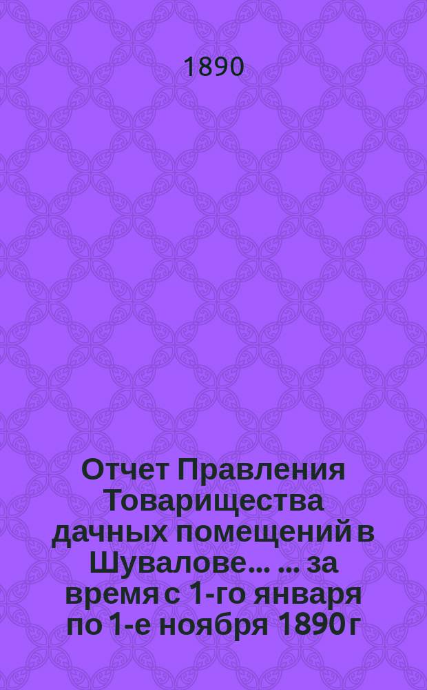 Отчет Правления Товарищества дачных помещений в Шувалове ... ... за время с 1-го января по 1-е ноября 1890 г.