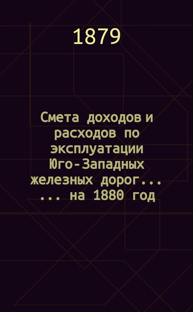 Смета доходов и расходов по эксплуатации Юго-Западных железных дорог ... ... на 1880 год