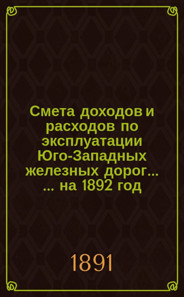 Смета доходов и расходов по эксплуатации Юго-Западных железных дорог ... ... на 1892 год