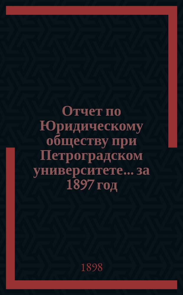 Отчет по Юридическому обществу при Петроградском университете ... за 1897 год
