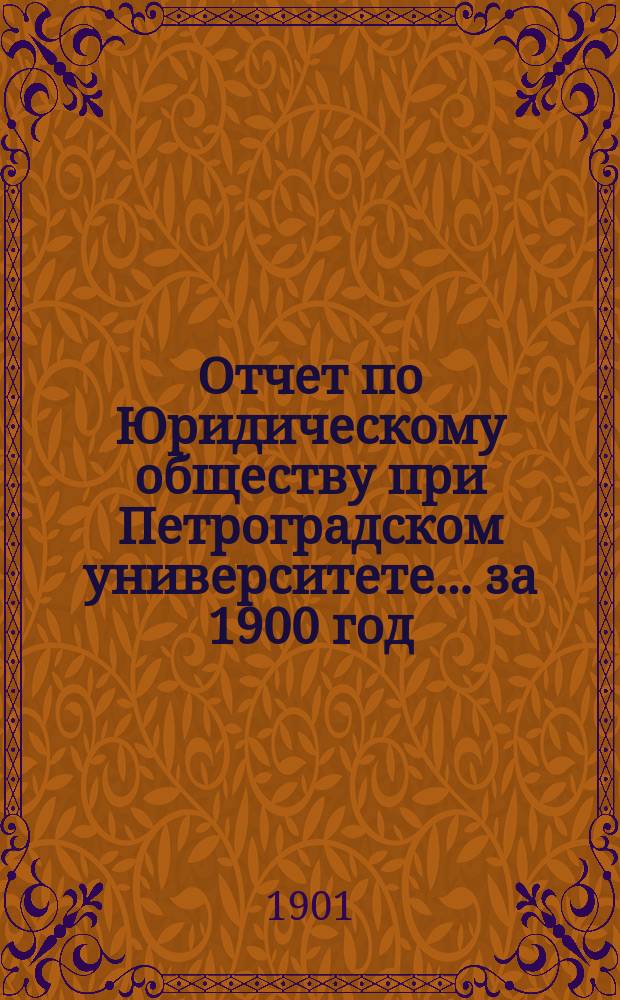 Отчет по Юридическому обществу при Петроградском университете ... за 1900 год