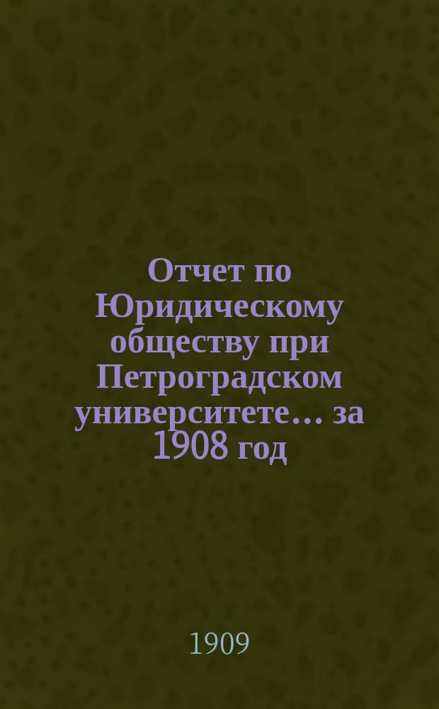 Отчет по Юридическому обществу при Петроградском университете ... за 1908 год