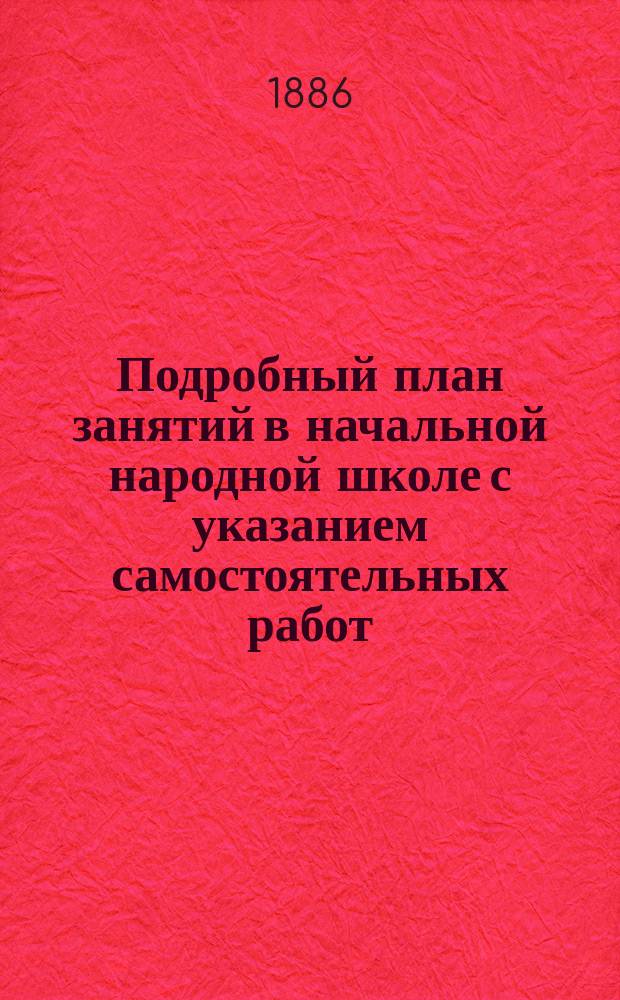Подробный план занятий в начальной народной школе с указанием самостоятельных работ : Пособие для учителей и учительниц при обучении род. яз. нар. и приход. шк