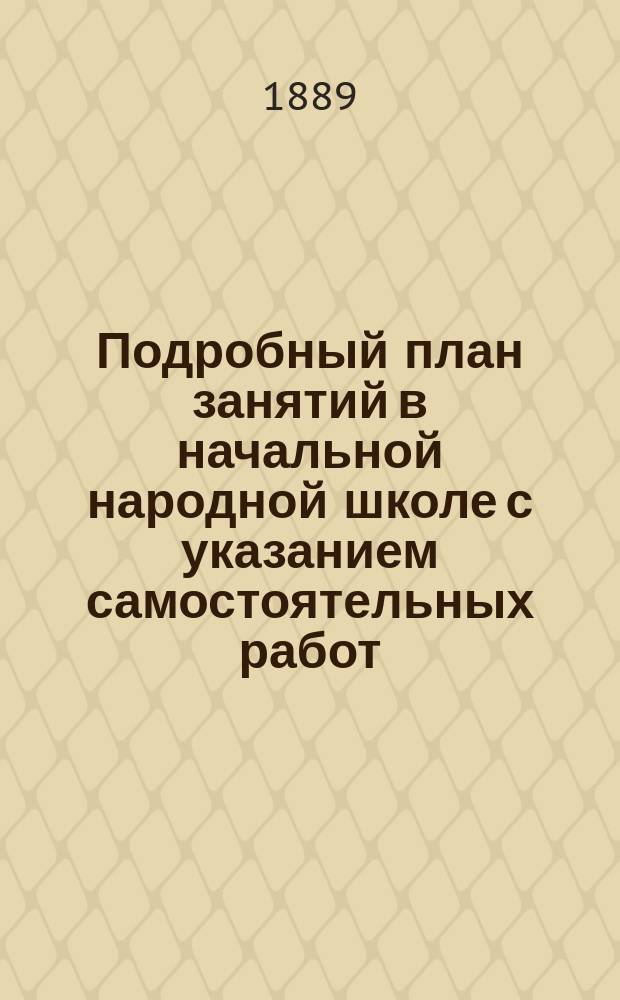 Подробный план занятий в начальной народной школе с указанием самостоятельных работ : Пособие для учителей и учительниц при обучении род. яз. нар. и приход. шк