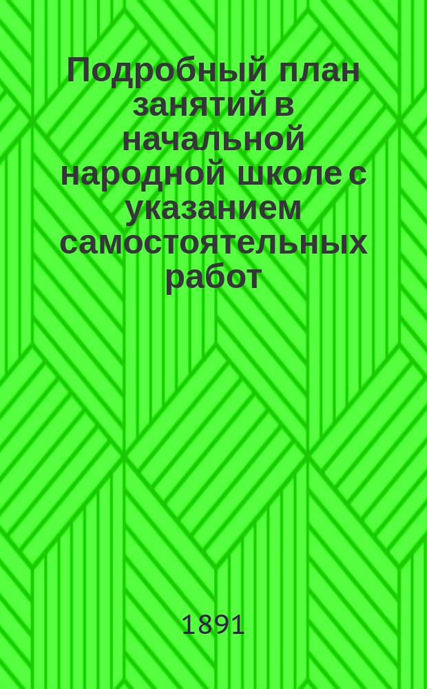 Подробный план занятий в начальной народной школе с указанием самостоятельных работ : Пособие для учителей и учительниц при обучении род. яз. нар. и приход. шк