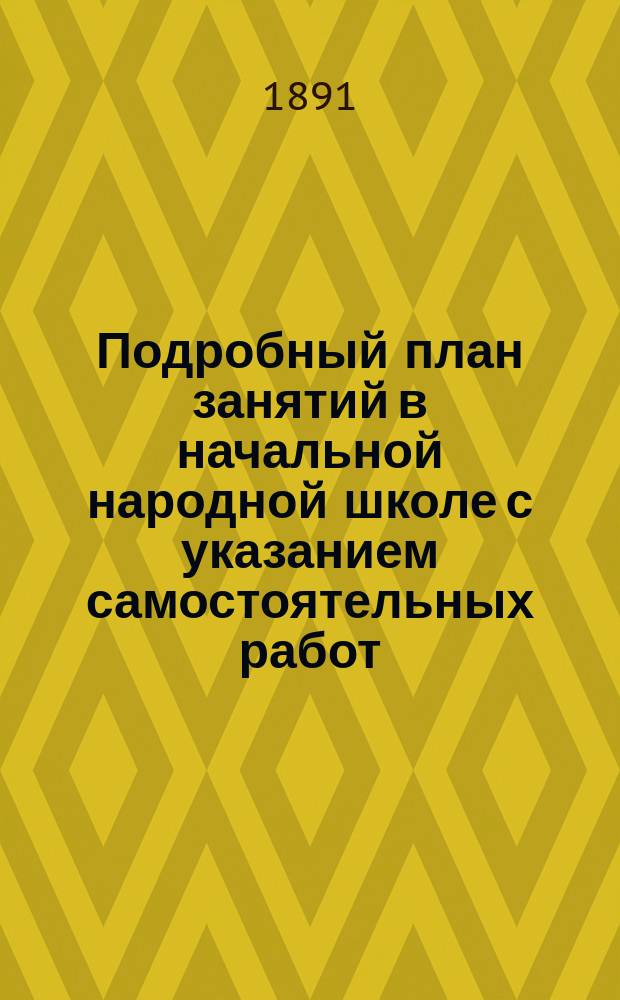 Подробный план занятий в начальной народной школе с указанием самостоятельных работ : Пособие для учителей и учительниц при обучении род. яз. нар. и приход. шк