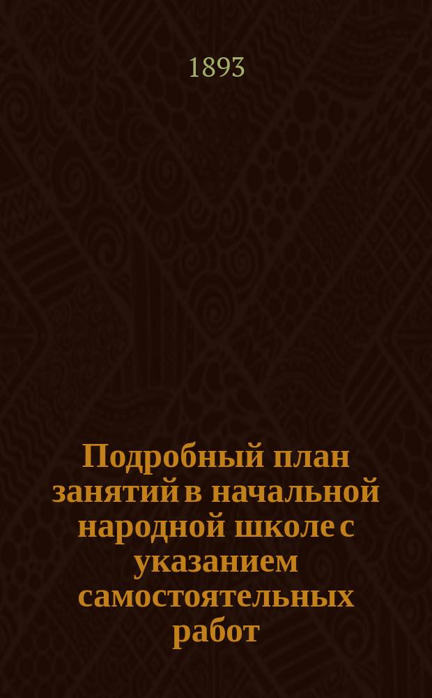 Подробный план занятий в начальной народной школе с указанием самостоятельных работ : Пособие для учителей и учительниц при обучении род. яз. нар. и приход. шк