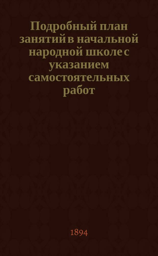 Подробный план занятий в начальной народной школе с указанием самостоятельных работ : Пособие для учителей и учительниц при обучении род. яз. нар. и приход. шк