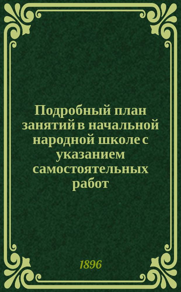 Подробный план занятий в начальной народной школе с указанием самостоятельных работ : Пособие для учителей и учительниц при обучении род. яз. нар. и приход. шк