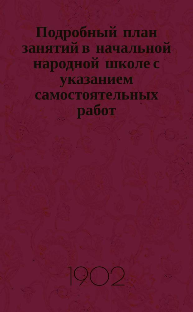 Подробный план занятий в начальной народной школе с указанием самостоятельных работ : Пособие для учителей и учительниц при обучении род. яз. нар. и приход. шк