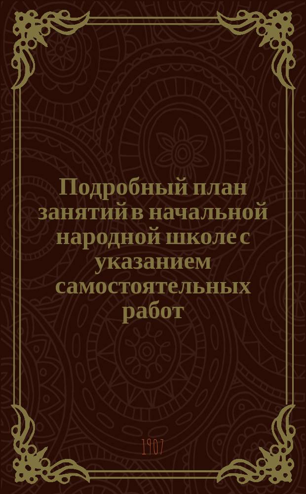 Подробный план занятий в начальной народной школе с указанием самостоятельных работ : Пособие для учителей и учительниц при обучении род. яз. нар. и приход. шк
