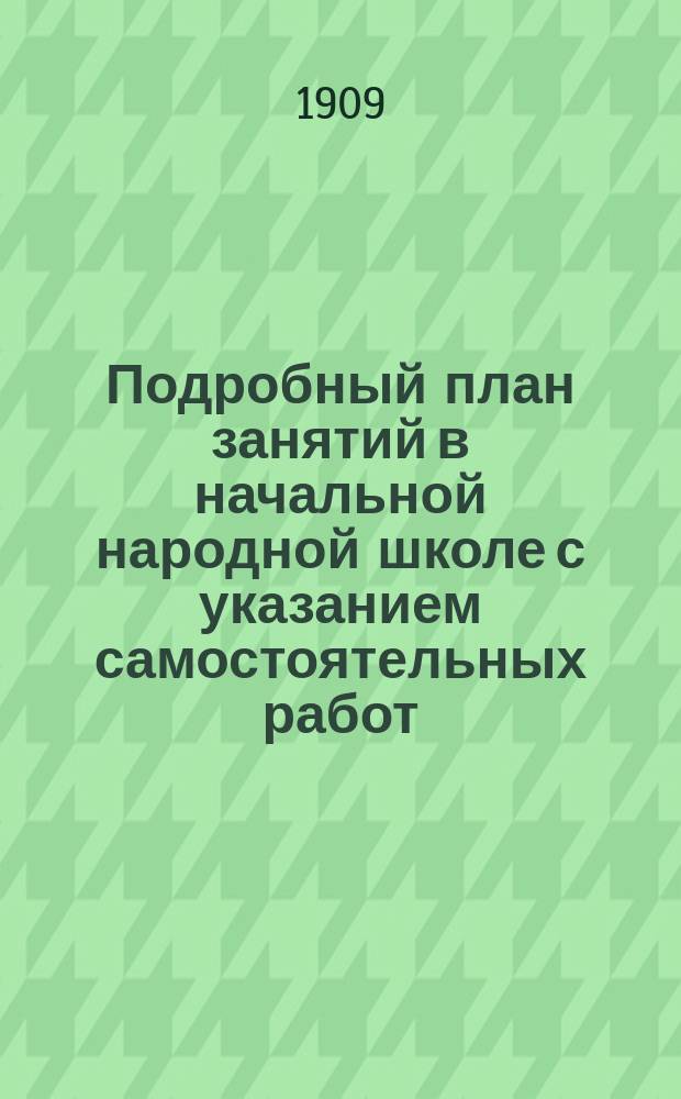 Подробный план занятий в начальной народной школе с указанием самостоятельных работ : Пособие для учителей и учительниц при обучении род. яз. нар. и приход. шк