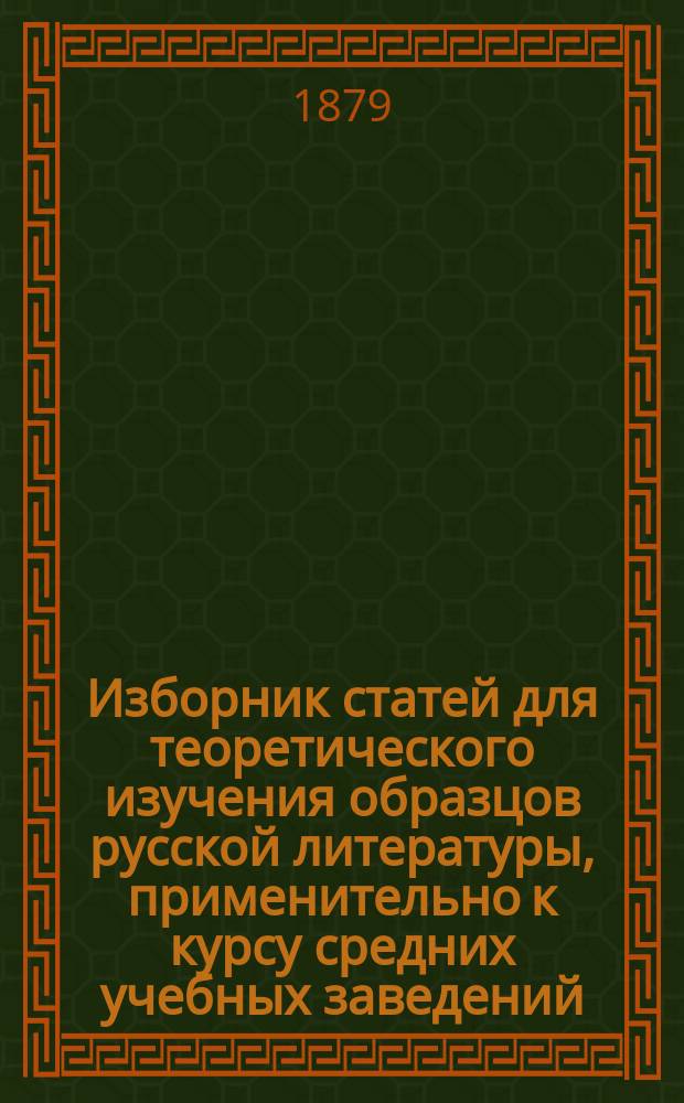 Изборник статей для теоретического изучения образцов русской литературы, применительно к курсу средних учебных заведений : с объяснениями, примечаниями, вопросами для разбора и повторения и особым приложением кратких планов тем для ученических сочинений