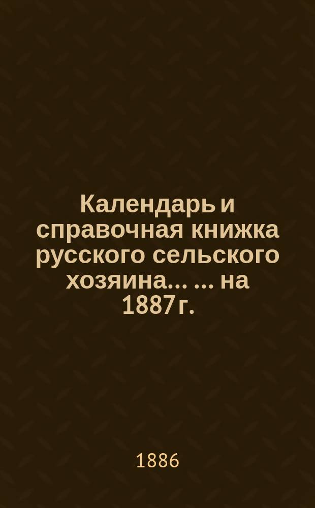 Календарь и справочная книжка русского сельского хозяина ... ... на 1887 г.