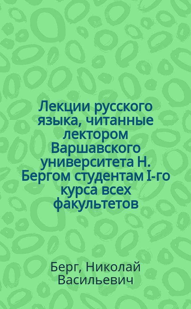 Лекции русского языка, читанные лектором Варшавского университета Н. Бергом студентам I-го курса всех факультетов, составленные по запискам слушателей