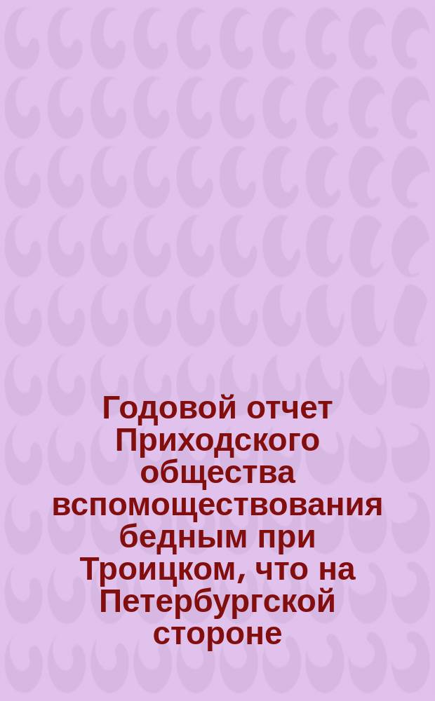 Годовой отчет Приходского общества вспомоществования бедным при Троицком, что на Петербургской стороне, соборе... ... Седьмой