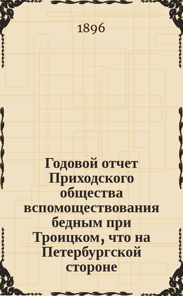Годовой отчет Приходского общества вспомоществования бедным при Троицком, что на Петербургской стороне, соборе... ... за 1895 и 1896 гг.