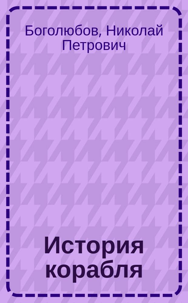 История корабля : Общедоступ. излож. судостроения и судоходства у всех прибреж. народов от древнейших времен до наших включ
