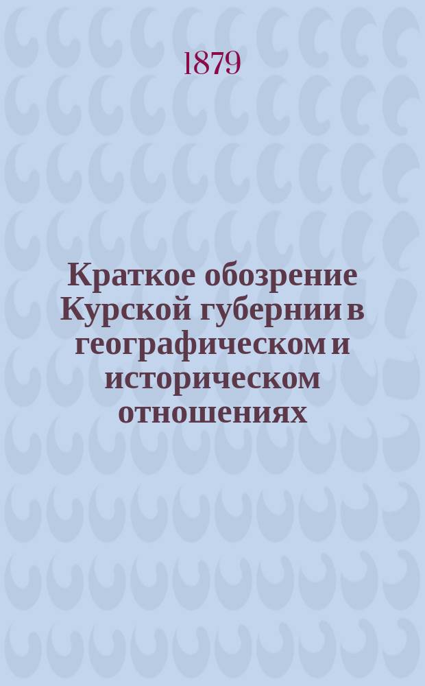 Краткое обозрение Курской губернии в географическом и историческом отношениях : Пособие при изуч. географии в учеб. заведениях Курской губ. : Сост. для воспитанников Белгор. учит. семинарии М. Бойковым