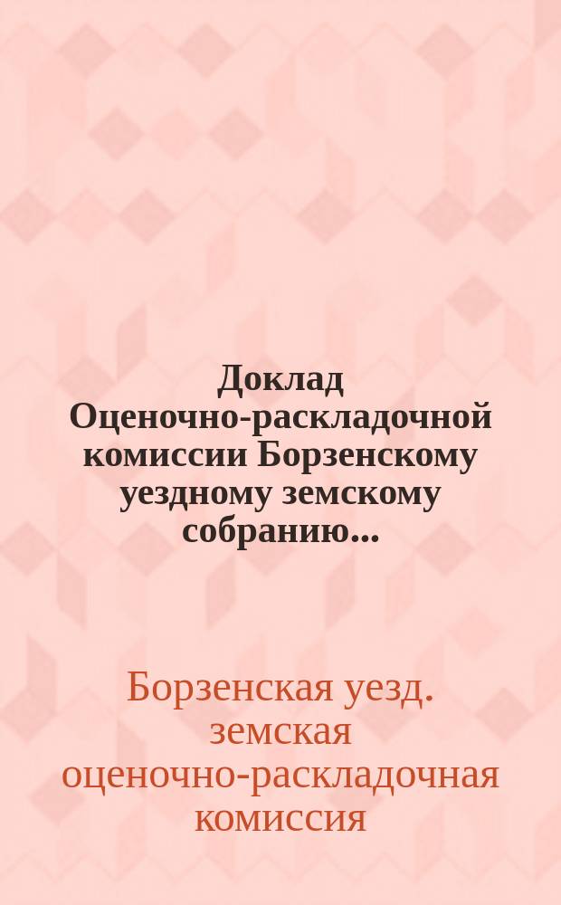 Доклад Оценочно-раскладочной комиссии Борзенскому уездному земскому собранию...
