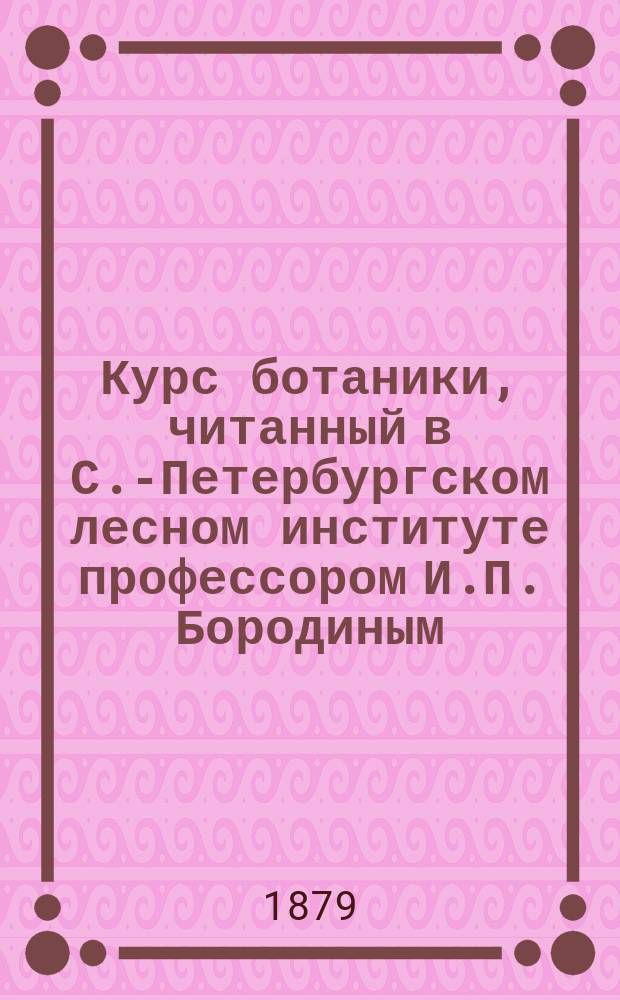 Курс ботаники, читанный в С.-Петербургском лесном институте профессором И.П. Бородиным : Ч. 1-4. Ч. 4 : Дендрология