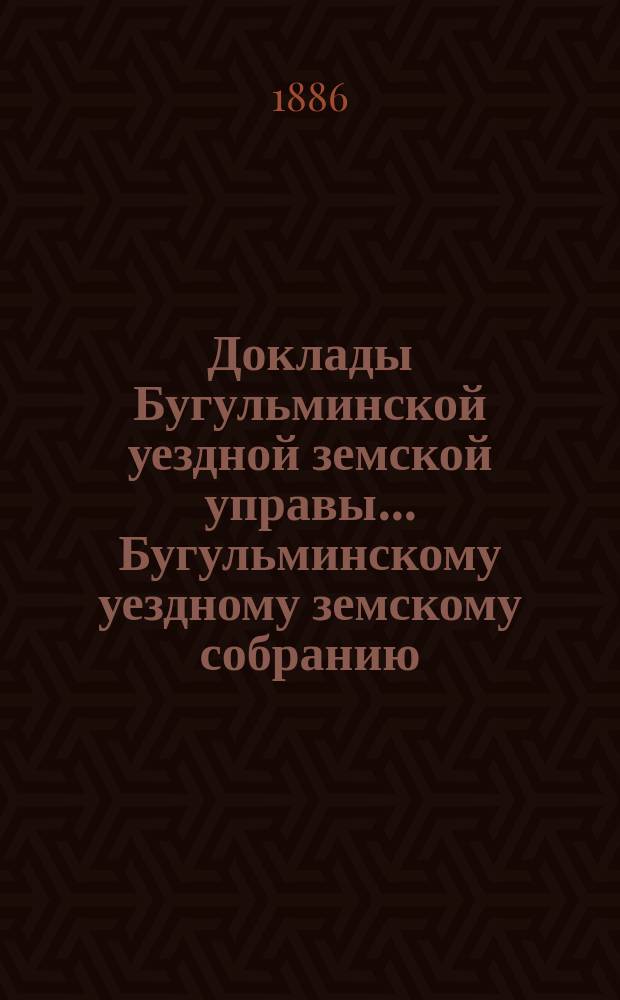 Доклады Бугульминской уездной земской управы... Бугульминскому уездному земскому собранию... XXII очередному... 1886 года
