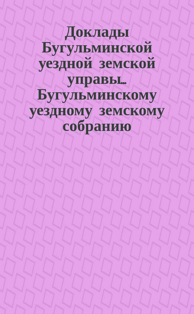 Доклады Бугульминской уездной земской управы... Бугульминскому уездному земскому собранию... XXV очередному... [1889 года]