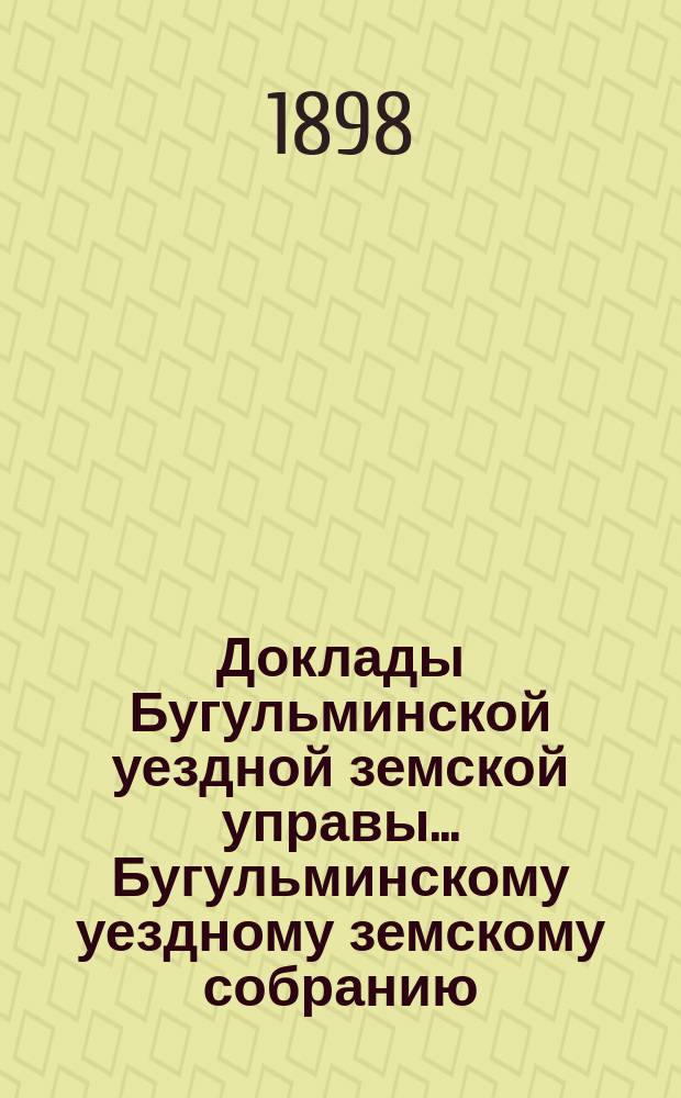 Доклады Бугульминской уездной земской управы... Бугульминскому уездному земскому собранию... XXXIV очередному... [1898 года]