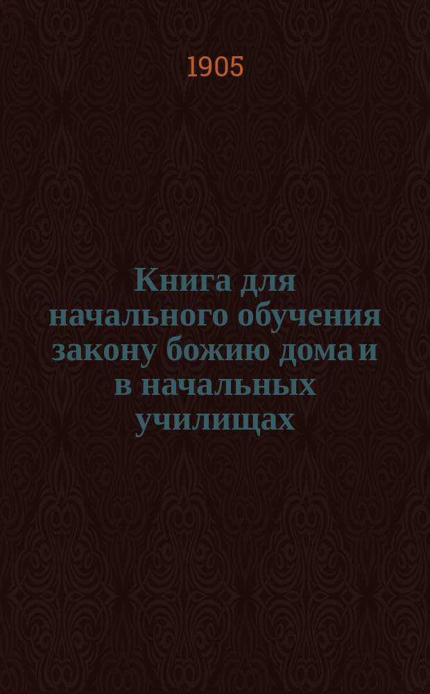 Книга для начального обучения закону божию дома и в начальных училищах : С прил. самых программ и при этом объяснит. записок, способов преподавания и отдела по церковно-слав. чтению, с словарем