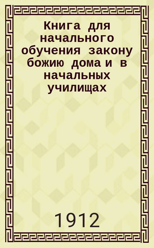 Книга для начального обучения закону божию дома и в начальных училищах : С прил. самых программ и при этом объяснит. записок, способов преподавания и отдела по церковно-слав. чтению, с словарем