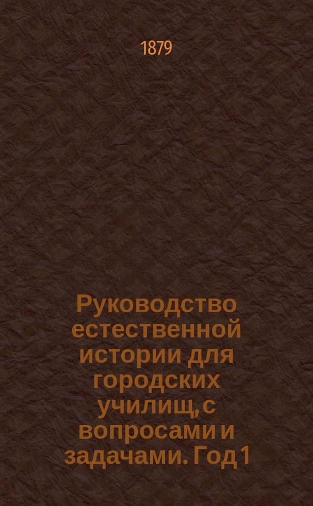Руководство естественной истории для городских училищ, с вопросами и задачами. Год 1