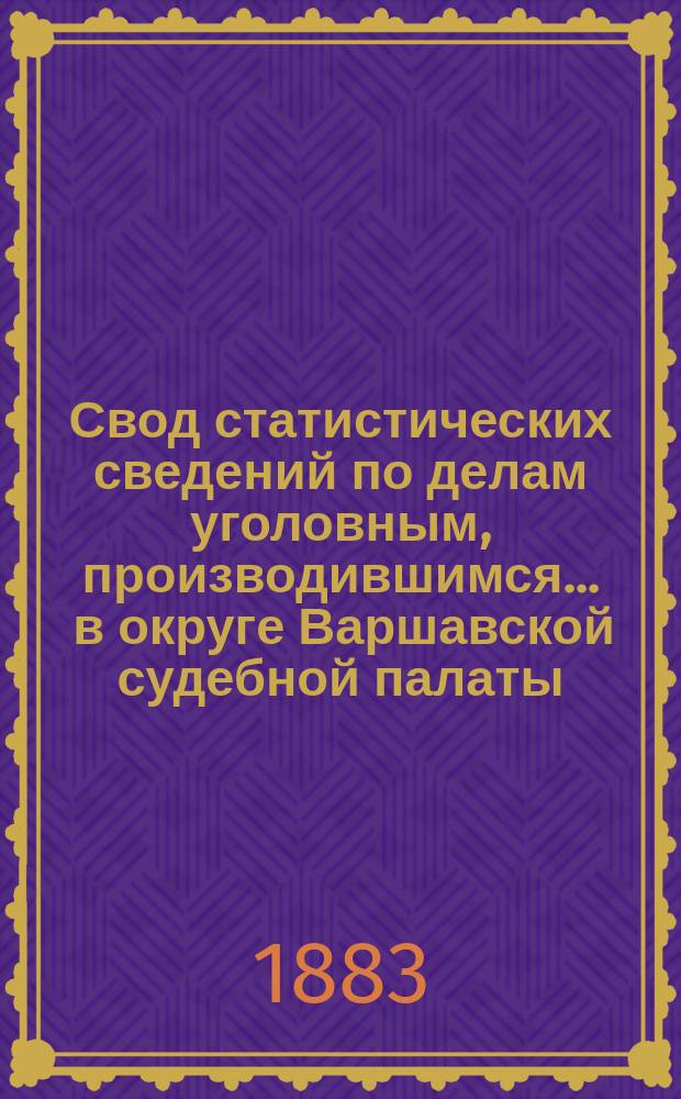 Свод статистических сведений по делам уголовным, производившимся ... в округе Варшавской судебной палаты. в 1879