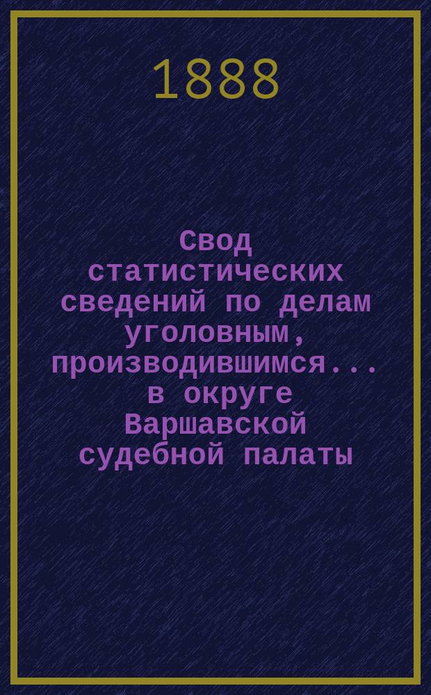 Свод статистических сведений по делам уголовным, производившимся ... в округе Варшавской судебной палаты. в 1884 году