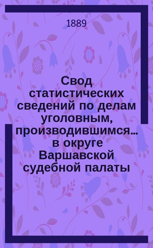 Свод статистических сведений по делам уголовным, производившимся ... в округе Варшавской судебной палаты. в 1885 году