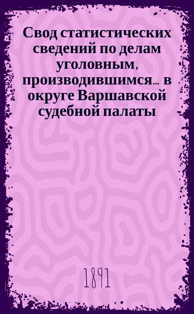 Свод статистических сведений по делам уголовным, производившимся ... в округе Варшавской судебной палаты. в 1887 году