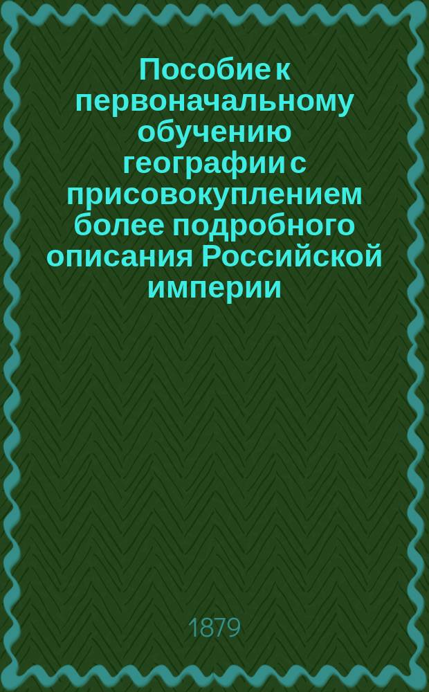 Пособие к первоначальному обучению географии с присовокуплением более подробного описания Российской империи
