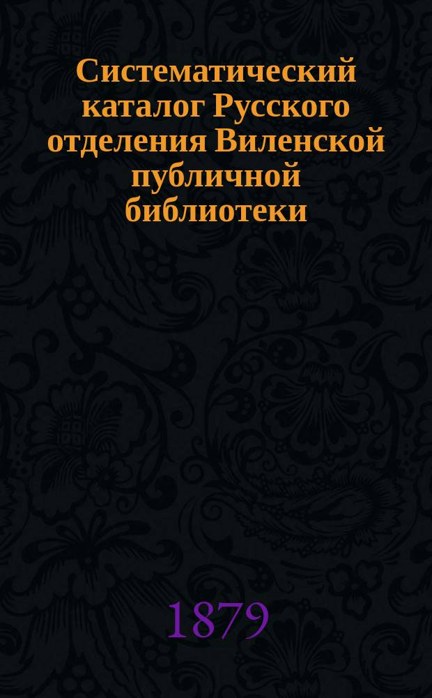 Систематический каталог Русского отделения Виленской публичной библиотеки : Ч. 1. Ч. 1 : Богословие, философия, филология, история