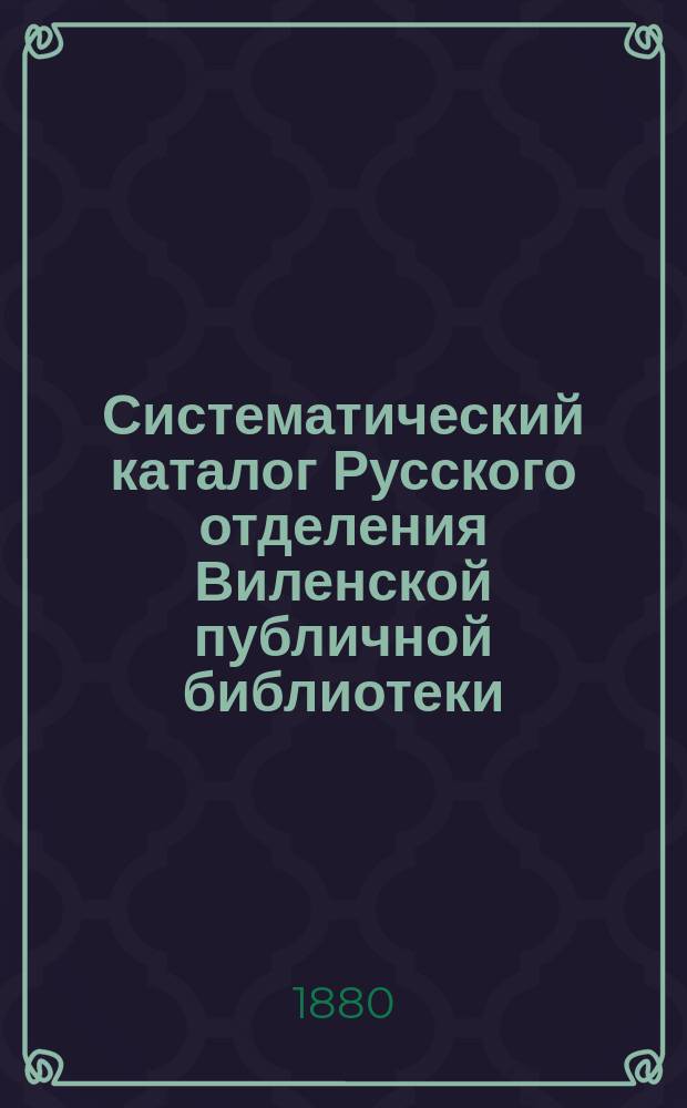 Систематический каталог Русского отделения Виленской публичной библиотеки : Ч. 1. Ч. 2 : Правоведение, социальные науки, математика, естественные науки, врачебные науки, технология, экономические науки, военные и морские науки, словесность, искусство, справочные книги, библиография