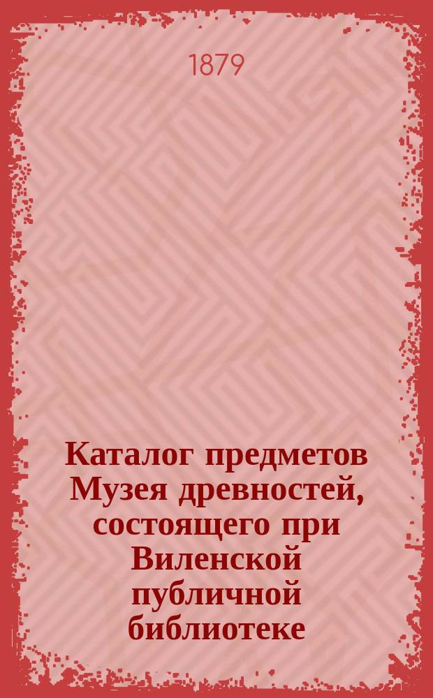 Каталог предметов Музея древностей, состоящего при Виленской публичной библиотеке