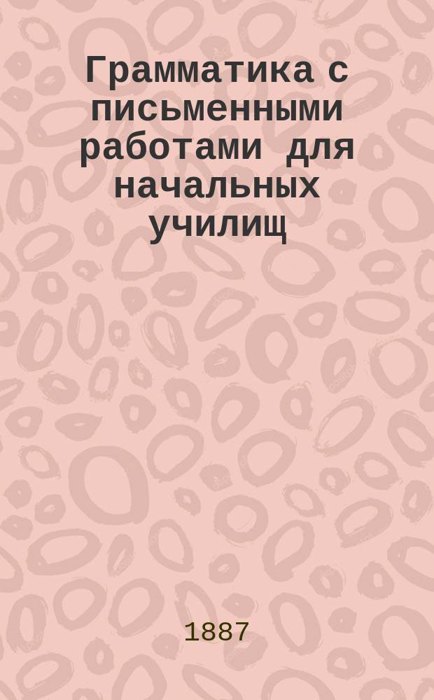 Грамматика с письменными работами для начальных училищ