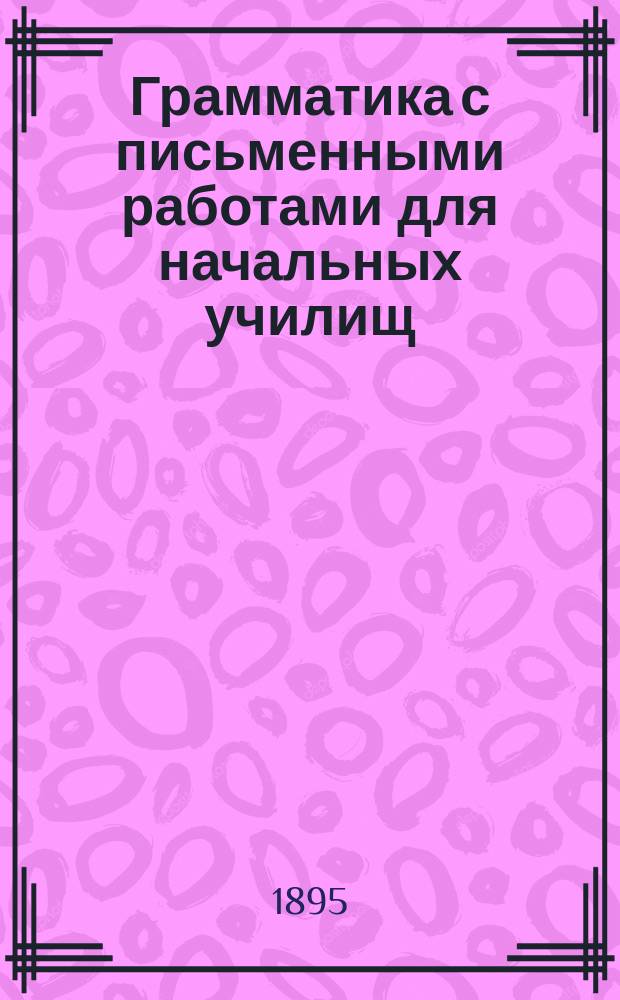 Грамматика с письменными работами для начальных училищ