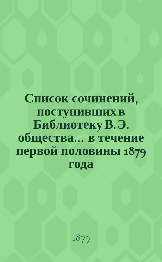 Список сочинений, поступивших в Библиотеку В. Э. общества... ... в течение первой половины 1879 года