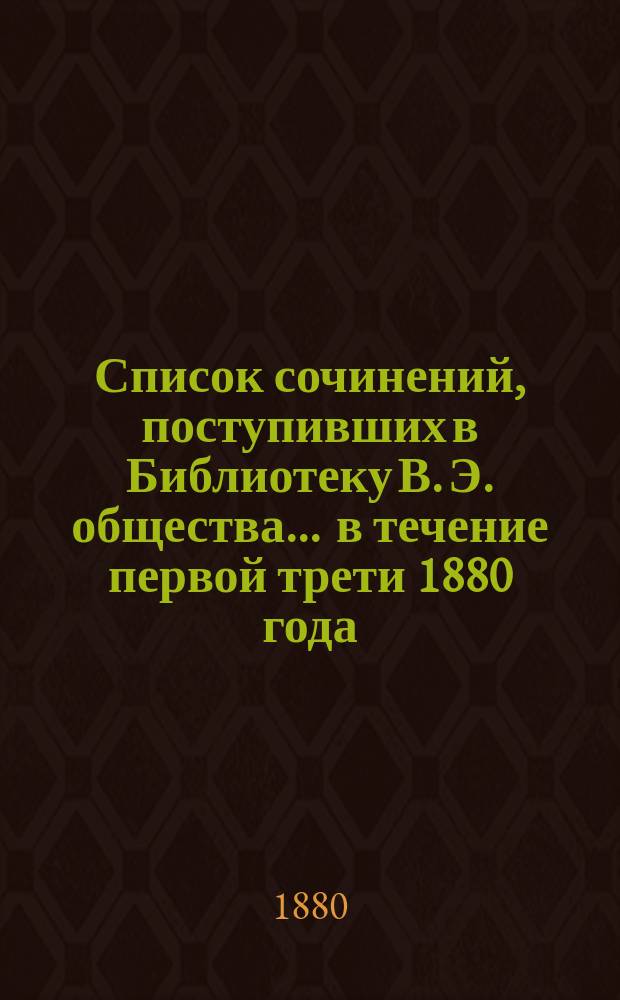 Список сочинений, поступивших в Библиотеку В. Э. общества... ... в течение первой трети 1880 года