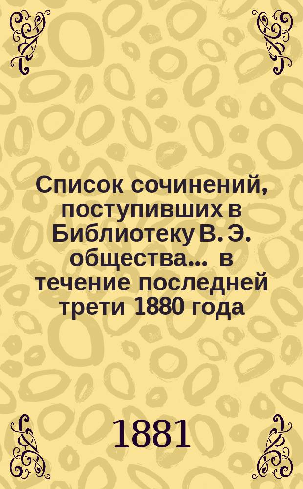 Список сочинений, поступивших в Библиотеку В. Э. общества... ... в течение последней трети 1880 года