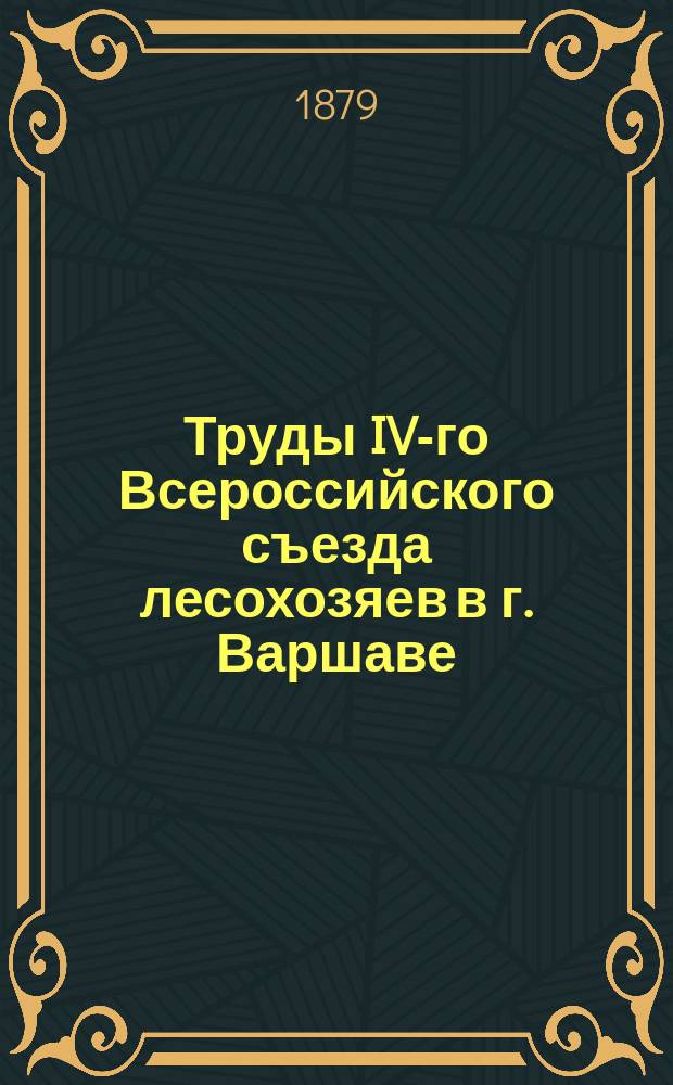 Труды IV-го Всероссийского съезда лесохозяев в г. Варшаве : (Со 2 по 12 авг. 1878 г.) : Сост. по стеногр. отчету А.П. Тулинова, под ред. Н.С. Шафранова