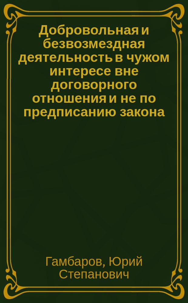 Добровольная и безвозмездная деятельность в чужом интересе вне договорного отношения и не по предписанию закона : Исслед. Ю.С. Гамбарова. Вып. 1-2